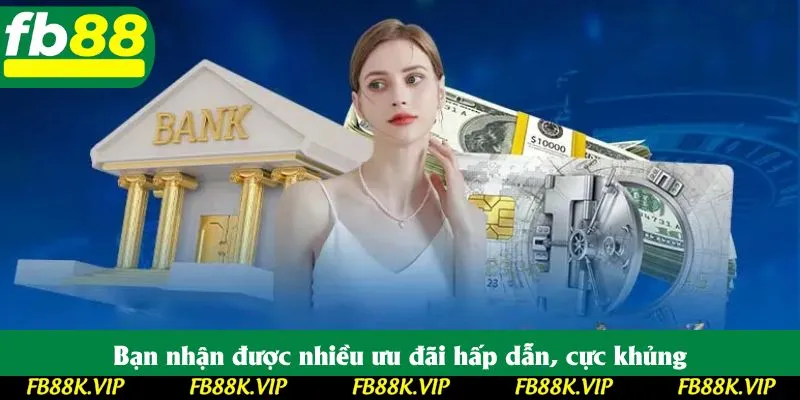 Bạn nhận được nhiều ưu đãi hấp dẫn, cực khủng
